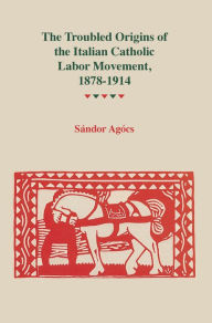 Title: The Troubled Origins of the Italian Catholic Labor Movement, 1878-1914, Author: Sándor Agócs