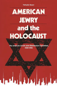 Title: American Jewry and the Holocaust: The American Jewish Joint Distribution Committee, 1939-1945, Author: Yehuda Bauer