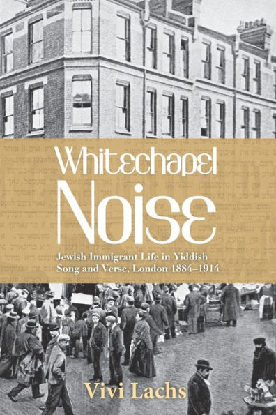 Whitechapel Noise: Jewish Immigrant Life Yiddish Song and Verse, London 1884-1914