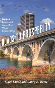 Title: Roads to Prosperity: Economic Development Lessons from Midsize Canadian Cities, Author: Gary S. Sands