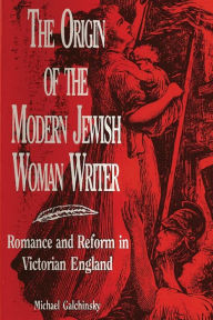 Title: The Origin of the Modern Jewish Woman Writer: Romance and Reform in Victorian England, Author: Michael Galchinsky