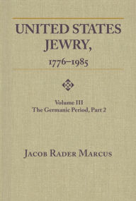 Title: United States Jewry, 1776-1985: Volume 3, The Germanic Period, Part 2, Author: Jacob Rader Marcus