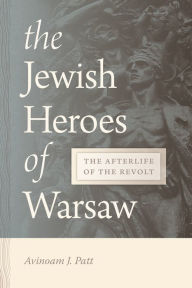 Title: The Jewish Heroes of Warsaw: The Afterlife of the Revolt, Author: Avinoam Patt