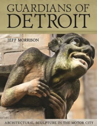 Title: Guardians of Detroit: Architectural Sculpture in the Motor City, Author: Jeff Morrison