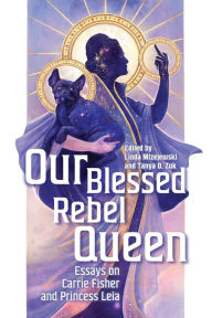 Our Blessed Rebel Queen: Essays on Carrie Fisher and Princess Leia