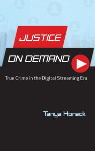 Title: Justice on Demand: True Crime in the Digital Streaming Era, Author: Tanya Horeck