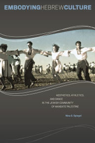 Title: Embodying Hebrew Culture: Aesthetics, Athletics, and Dance in the Jewish Community of Mandate Palestine, Author: Nina S Spiegel