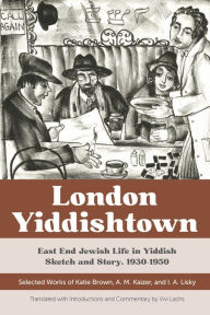 Title: London Yiddishtown: East End Jewish Life in Yiddish Sketch and Story, 1930-1950: Selected Works of Katie Brown, A. M. Kaizer, and I. A. Lisky, Author: Katie Brown