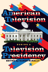 Title: American Television During a Television Presidency, Author: Karen McNally