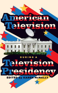 Title: American Television during a Television Presidency, Author: Karen McNally