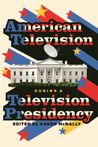 Title: American Television during a Television Presidency, Author: Karen McNally