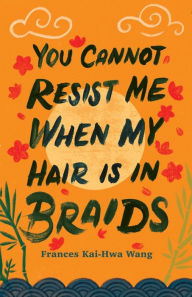 Title: You Cannot Resist Me When My Hair Is in Braids, Author: Frances Kai-Hwa Wang