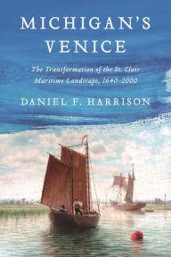 Title: Michigan's Venice: The Transformation of the St. Clair Maritime Landscape, 1640-2000, Author: Daniel F. Harrison
