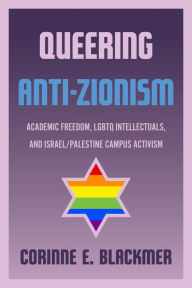 Title: Queering Anti-Zionism: Academic Freedom, LGBTQ Intellectuals, and Israel/Palestine Campus Activism, Author: Corinne E. Blackmer