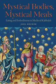 Title: Mystical Bodies, Mystical Meals: Eating and Embodiment in Medieval Kabbalah, Author: Joel Hecker