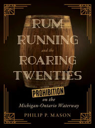 Title: Rum Running and the Roaring Twenties: Prohibition on the Michigan-Ontario Waterway, Author: Philip P. Mason