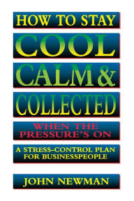 Title: How to Stay Cool, Calm and Collected When the Pressure's On: A Stress-Control Plan for Business People, Author: Judith Newman