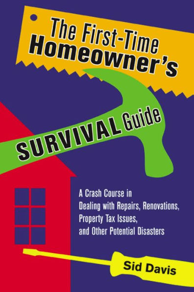 The First-Time Homeowner's Survival Guide: A Crash Course in Dealing with Repairs, Renovations, Property Tax Issues, and Other Potential Disasters