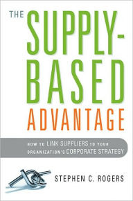 Title: The Supply-Based Advantage: How to Link Suppliers to Your Organization's Corporate Strategy, Author: Stephen C. Rogers