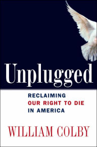 Title: Unplugged: Reclaiming Our Right to Die In America, Author: William H. Colby