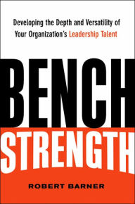 Title: Bench Strength: Developing the Depth and Versatility of Your Organization's Leadership Talent / Edition 1, Author: Robert W. Barner