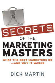 Title: Secrets of the Marketing Masters: What the Best Marketers Do -- And Why It Works, Author: Dick Martin