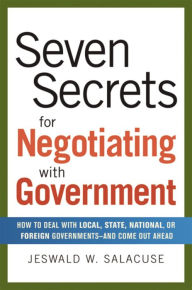 Title: 7 Secrets for Negotiating with Government: How to Deal with Local, State, National, or Foreign Governments - and Come Out Ahead, Author: Jeswald Salacuse