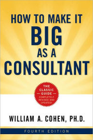 Title: How to Make It Big as a Consultant / Edition 4, Author: William A. Cohen