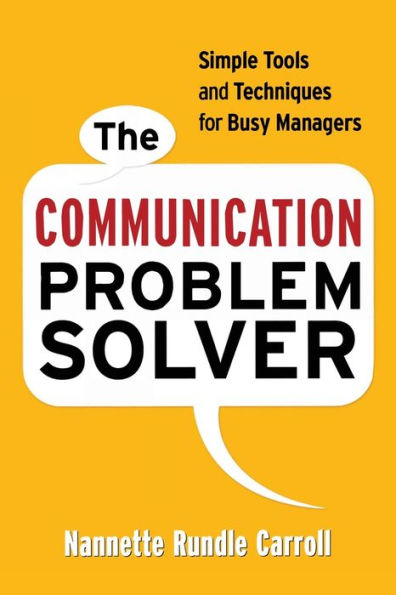 The Communication Problem Solver: Simple Tools and Techniques for Busy Managers