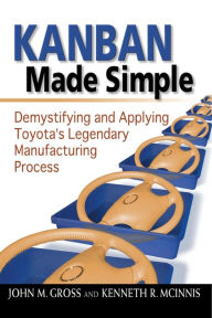 Title: Kanban Made Simple: Demystifying and Applying Toyota's Legendary Manufacturing Process, Author: John M. GROSS
