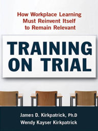 Title: Training on Trial: How Workplace Learning Must Reinvent Itself to Remain Relevant, Author: James D. Kirkpatrick