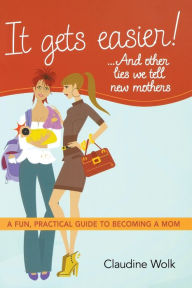 Title: It Gets Easier! . . . And Other Lies We Tell New Mothers: A Fun, Practical Guide to Becoming a Mom, Author: Claudine Wolk