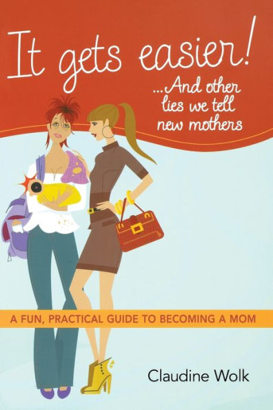 It Gets Easier! . And Other Lies We Tell New Mothers: a Fun, Practical Guide to Becoming Mom