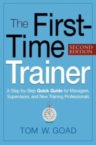 Title: The First-Time Trainer: A Step-by-Step Quick Guide for Managers, Supervisors, and New Training Professionals, Author: Tom W. GOAD