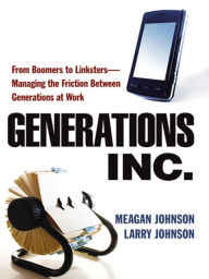 Title: Generations, Inc.: From Boomers to Linksters--Managing the Friction Between Generations at Work, Author: Meagan JOHNSON