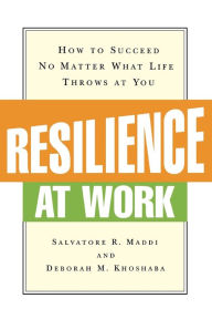 Title: Resilience at Work: How to Succeed No Matter What Life Throws at You, Author: Salvatore R. MADDI