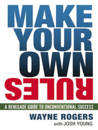 Title: Make Your Own Rules: A Renegade Guide to Unconventional Success, Author: Wayne Rogers
