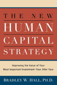 Title: The New Human Capital Strategy: Improving the Value of Your Most Important Investment--Year After Year, Author: Bradley W. Hall