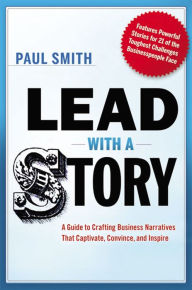 Title: Lead with a Story: A Guide to Crafting Business Narratives That Captivate, Convince, and Inspire, Author: Paul Smith