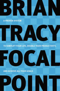 Title: Focal Point: A Proven System to Simplify Your Life, Double Your Productivity, and Achieve All Your Goals, Author: Brian Tracy