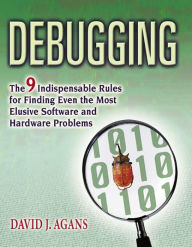 Title: Debugging: The 9 Indispensable Rules for Finding Even the Most Elusive Software and Hardware Problems, Author: David J. Agans