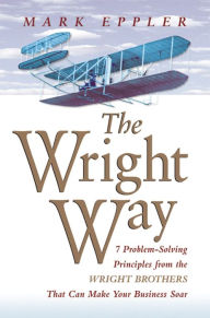 Title: The Wright Way: 7 Problem-Solving Principles from the Wright Brothers That Can Make Your Business Soar, Author: Mark EPPLER