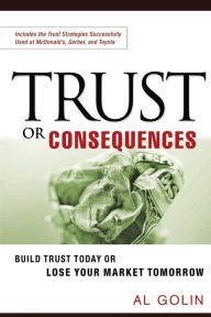 Title: Trust or Consequences: Build Trust Today or Lose Your Market Tomorrow, Author: Al GOLIN