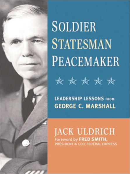 Soldier, Statesman, Peacemaker: Leadership Lessons from George C. Marshall