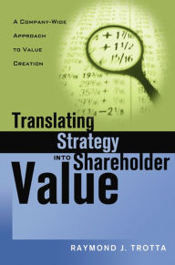 Title: Translating Strategy into Shareholder Value: A Company-Wide Approach to Value Creation, Author: Raymond J. Trotta