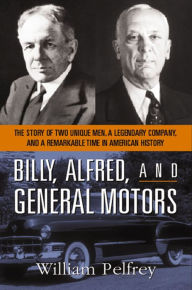 Title: Billy, Alfred, and General Motors: The Story of Two Unique Men, a Legendary Company, and a Remarkable Time in American History, Author: William Pelfrey