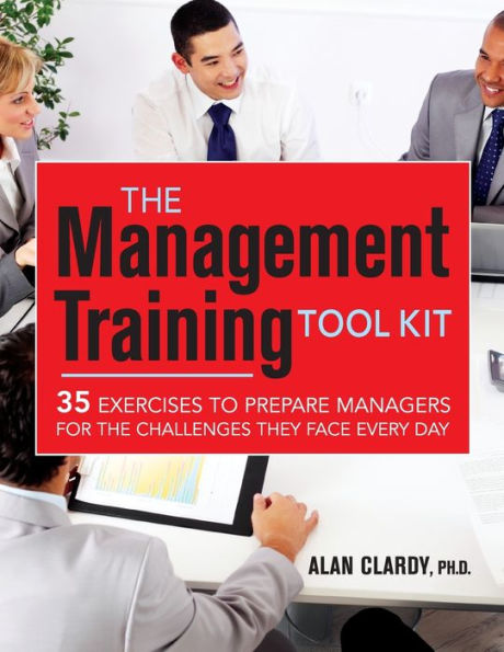 the Management Training Tool Kit: 35 Exercises to Prepare Managers for Challenges They Face Every Day