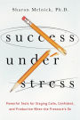 Success Under Stress: Powerful Tools for Staying Calm, Confident, and Productive When the Pressure's On