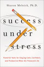 Success Under Stress: Powerful Tools for Staying Calm, Confident, and Productive When the Pressure's On