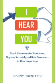 Title: I Hear You: Repair Communication Breakdowns, Negotiate Successfully, and Build Consensus . . . in Three Simple Steps, Author: Donny Ebenstein